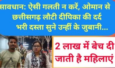 ओमान से छत्तीसगढ़ लौटी  दीपिका की दर्द भरी दस्ता सुने उन्हीं के जुबानी ...वहां 2 लाख में बेच दी जाती है महिलाएं, 50 अब भी फंसी है...