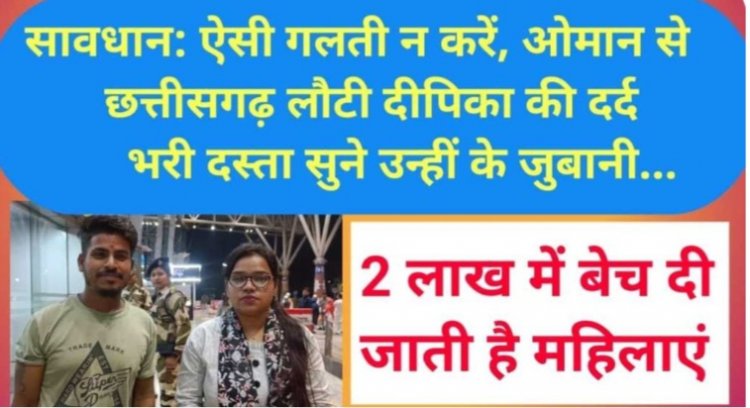 ओमान से छत्तीसगढ़ लौटी दीपिका की दर्द भरी दस्ता सुने उन्हीं के जुबानी ...वहां 2 लाख में बेच दी जाती है महिलाएं, 50 अब भी फंसी है...