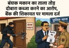 बंधक मकान का ताला तोड़ दोबारा कब्जा करने का आरोप, बैंक की शिकायत पर मामला दर्ज