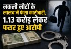 नकली नोटों के लालच में फंसा कारोबारी, 1.13 करोड़ लेकर फरार हुए आरोपी