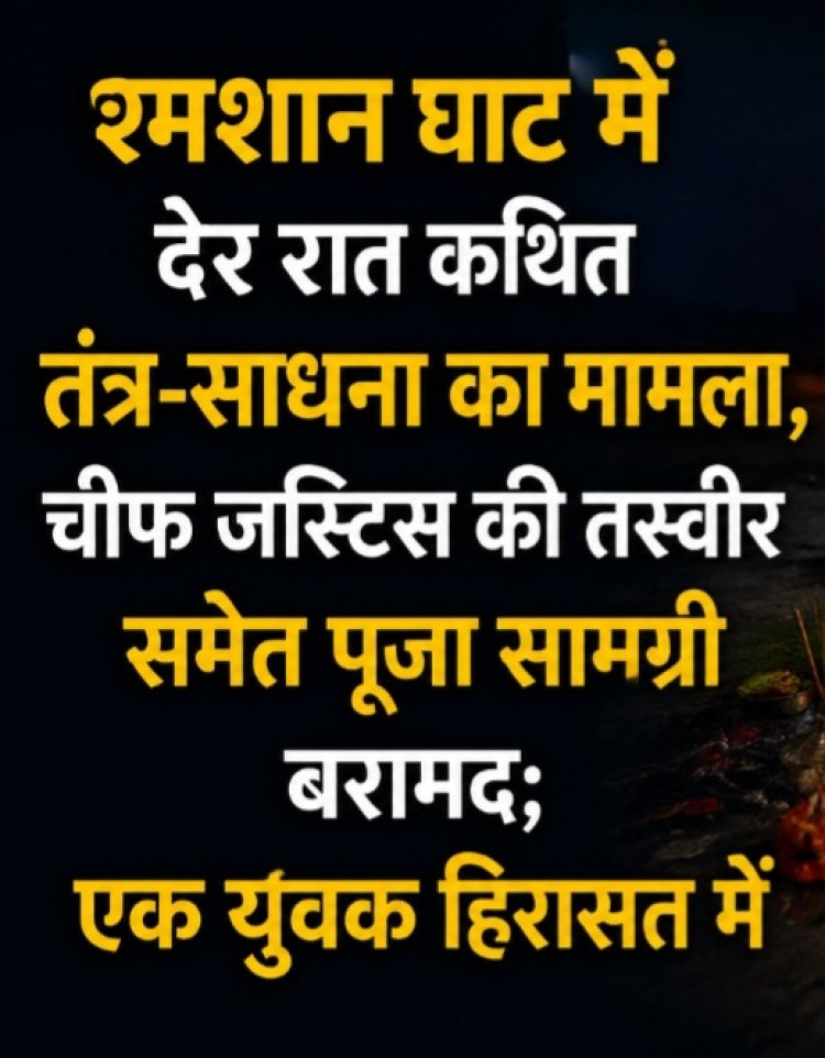 श्मशान घाट में देर रात कथित तंत्र-साधना का मामला, चीफ जस्टिस की तस्वीर समेत पूजा सामग्री बरामद; एक युवक हिरासत में