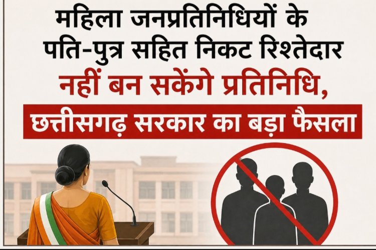 महिला जनप्रतिनिधियों के पति-पुत्र सहित निकट रिश्तेदार नहीं बन सकेंगे प्रतिनिधि,छत्तीसगढ़ सरकार का बड़ा फैसला
