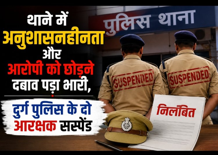 थाने में अनुशासनहीनता और आरोपी को छोड़ने दबाव पड़ा भारी, दुर्ग पुलिस के दो आरक्षक सस्पेंड