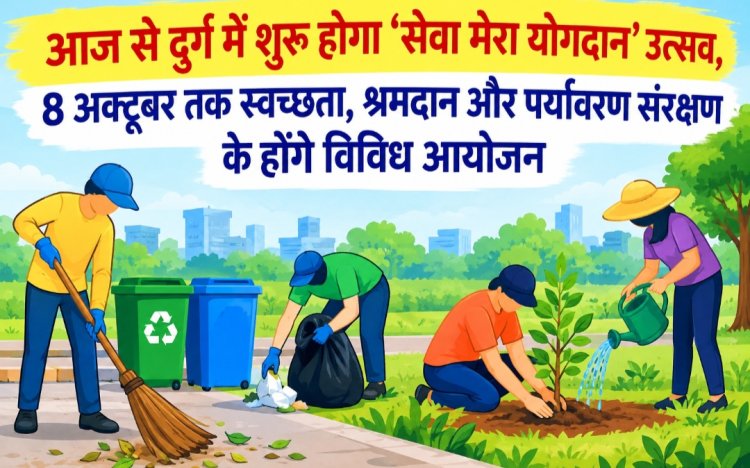 आज से दुर्ग में शुरू होगा ‘सेवा मेरा योगदान’ उत्सव, 8 अक्टूबर तक स्वच्छता, श्रमदान और पर्यावरण संरक्षण के होंगे विविध आयोजन